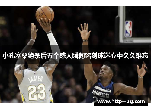小孔塞桑绝杀后五个感人瞬间铭刻球迷心中久久难忘
