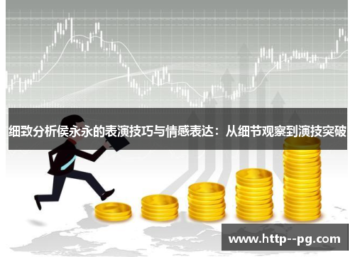 细致分析侯永永的表演技巧与情感表达：从细节观察到演技突破