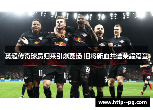 英超传奇球员归来引爆赛场 旧将新血共谱荣耀篇章