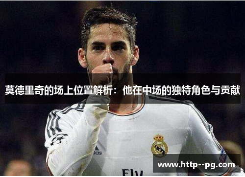 莫德里奇的场上位置解析：他在中场的独特角色与贡献