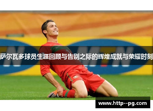 萨尔瓦多球员生涯回顾与告别之际的辉煌成就与荣耀时刻