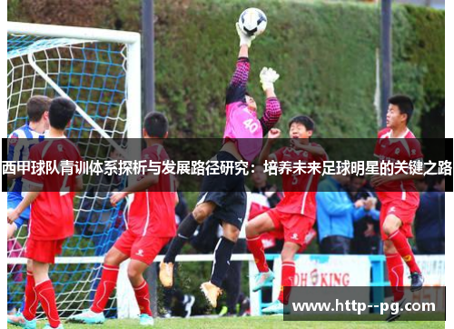 西甲球队青训体系探析与发展路径研究：培养未来足球明星的关键之路