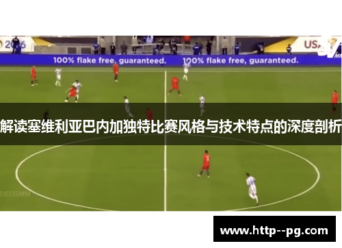 解读塞维利亚巴内加独特比赛风格与技术特点的深度剖析