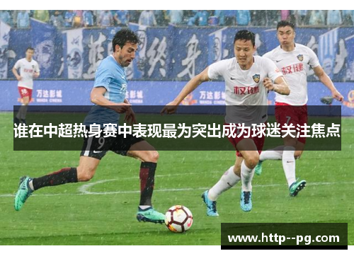 谁在中超热身赛中表现最为突出成为球迷关注焦点