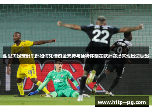 谢里夫足球俱乐部如何凭借资金支持与独特体制在欧洲赛场实现迅速崛起
