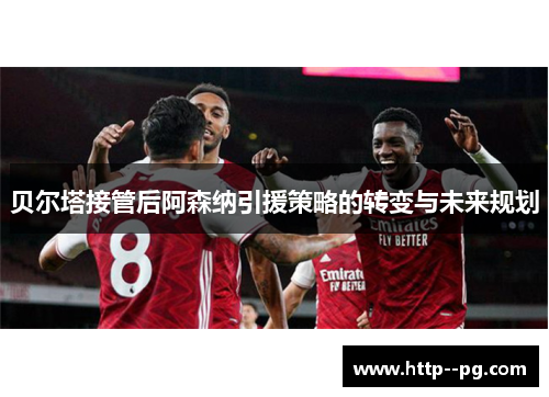 贝尔塔接管后阿森纳引援策略的转变与未来规划