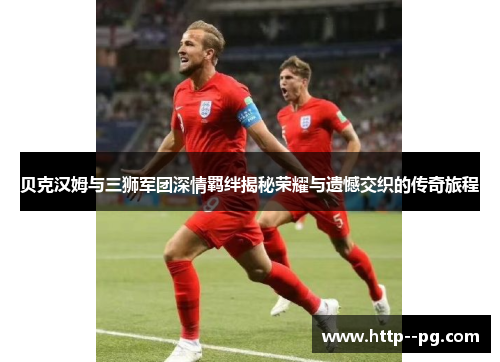 贝克汉姆与三狮军团深情羁绊揭秘荣耀与遗憾交织的传奇旅程