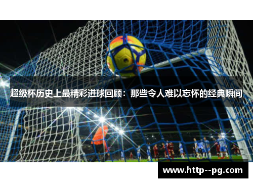 超级杯历史上最精彩进球回顾：那些令人难以忘怀的经典瞬间