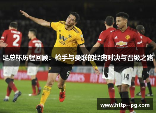 足总杯历程回顾：枪手与曼联的经典对决与晋级之路