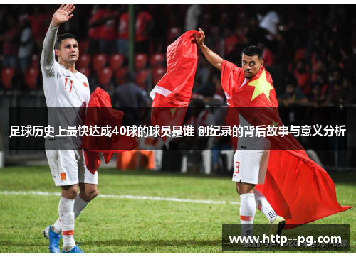 足球历史上最快达成40球的球员是谁 创纪录的背后故事与意义分析