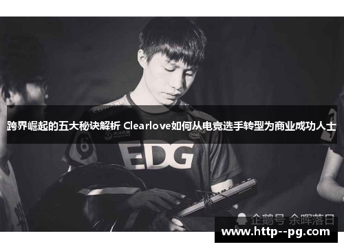 跨界崛起的五大秘诀解析 Clearlove如何从电竞选手转型为商业成功人士