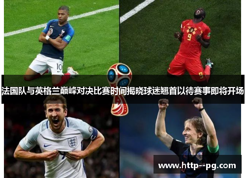 法国队与英格兰巅峰对决比赛时间揭晓球迷翘首以待赛事即将开场