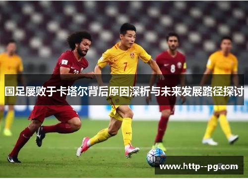 国足屡败于卡塔尔背后原因深析与未来发展路径探讨