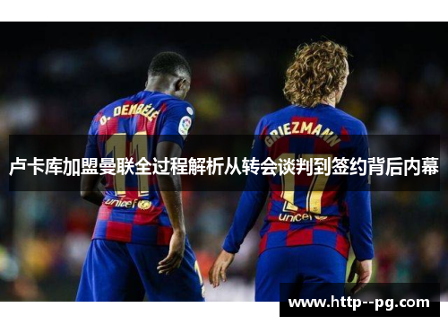 卢卡库加盟曼联全过程解析从转会谈判到签约背后内幕