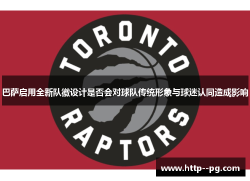 巴萨启用全新队徽设计是否会对球队传统形象与球迷认同造成影响