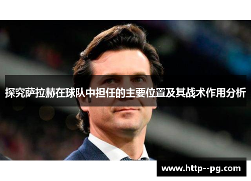 探究萨拉赫在球队中担任的主要位置及其战术作用分析