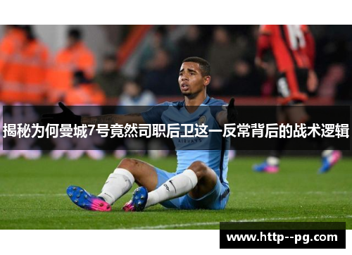 揭秘为何曼城7号竟然司职后卫这一反常背后的战术逻辑