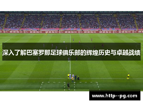 深入了解巴塞罗那足球俱乐部的辉煌历史与卓越战绩
