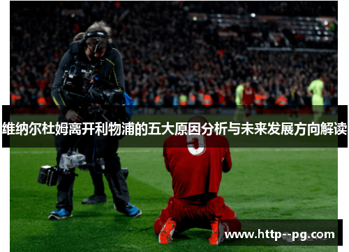 维纳尔杜姆离开利物浦的五大原因分析与未来发展方向解读