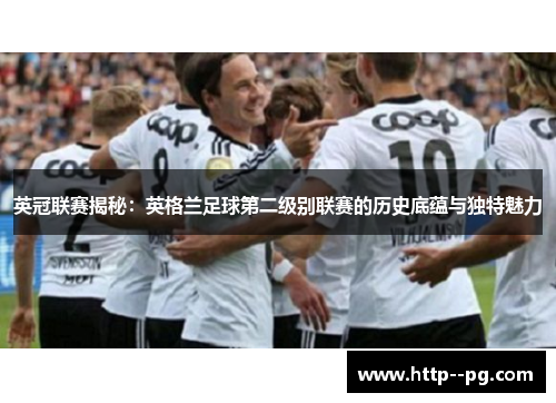 英冠联赛揭秘：英格兰足球第二级别联赛的历史底蕴与独特魅力