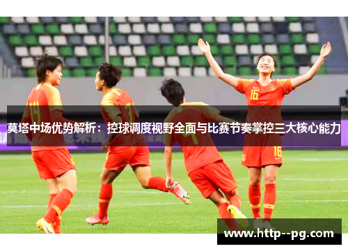 莫塔中场优势解析：控球调度视野全面与比赛节奏掌控三大核心能力