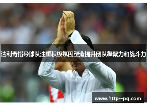 达利奇指导球队注重积极氛围塑造提升团队凝聚力和战斗力