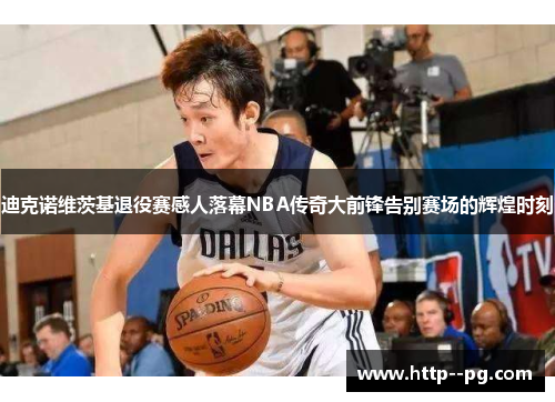 迪克诺维茨基退役赛感人落幕NBA传奇大前锋告别赛场的辉煌时刻