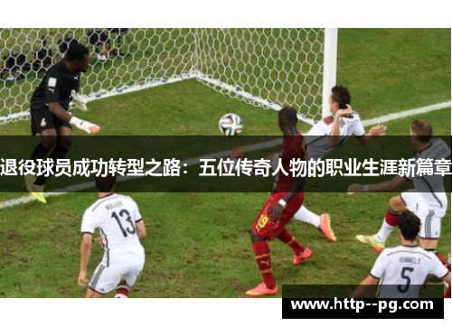 退役球员成功转型之路：五位传奇人物的职业生涯新篇章