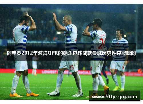 阿圭罗2012年对阵QPR的绝杀进球成就曼城历史性夺冠瞬间