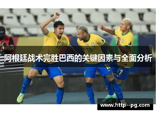 阿根廷战术完胜巴西的关键因素与全面分析