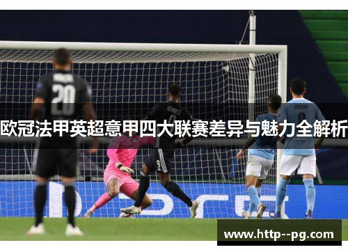 欧冠法甲英超意甲四大联赛差异与魅力全解析 欧冠法甲英超意甲四大联赛差异与魅力全解析