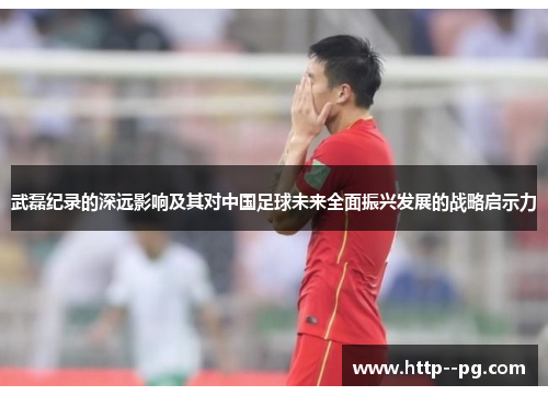 武磊纪录的深远影响及其对中国足球未来全面振兴发展的战略启示力