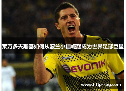 莱万多夫斯基如何从波兰小镇崛起成为世界足球巨星 莱万多夫斯基如何从波兰小镇崛起成为世界足球巨星