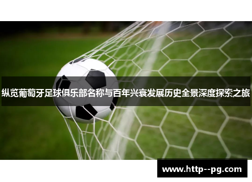 纵览葡萄牙足球俱乐部名称与百年兴衰发展历史全景深度探索之旅 纵览葡萄牙足球俱乐部名称与百年兴衰发展历史全景深度探索之旅