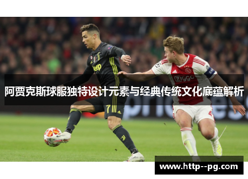 阿贾克斯球服独特设计元素与经典传统文化底蕴解析 阿贾克斯球服独特设计元素与经典传统文化底蕴解析