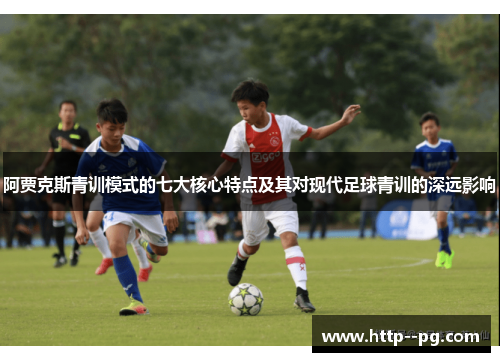 阿贾克斯青训模式的七大核心特点及其对现代足球青训的深远影响 阿贾克斯青训模式的七大核心特点及其对现代足球青训的深远影响