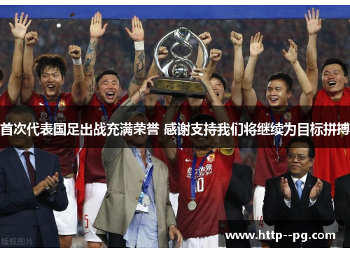 首次代表国足出战充满荣誉 感谢支持我们将继续为目标拼搏 首次代表国足出战充满荣誉 感谢支持我们将继续为目标拼搏