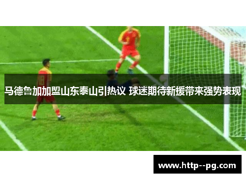 马德鲁加加盟山东泰山引热议 球迷期待新援带来强势表现