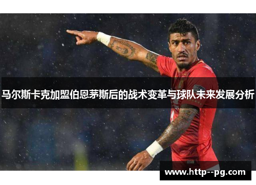 马尔斯卡克加盟伯恩茅斯后的战术变革与球队未来发展分析 马尔斯卡克加盟伯恩茅斯后的战术变革与球队未来发展分析