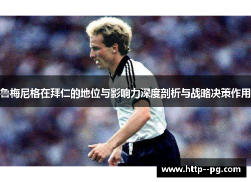 鲁梅尼格在拜仁的地位与影响力深度剖析与战略决策作用