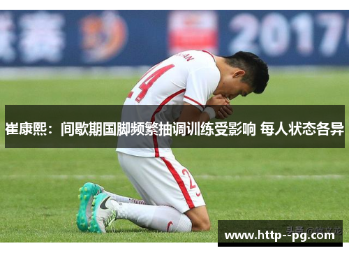 崔康熙：间歇期国脚频繁抽调训练受影响 每人状态各异