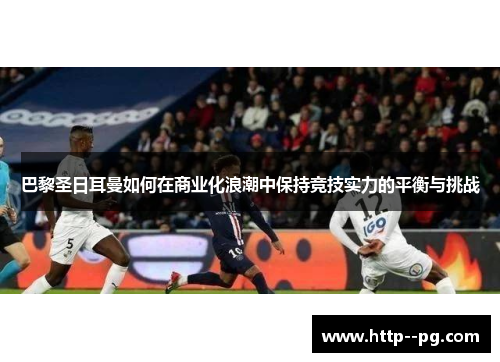 巴黎圣日耳曼如何在商业化浪潮中保持竞技实力的平衡与挑战