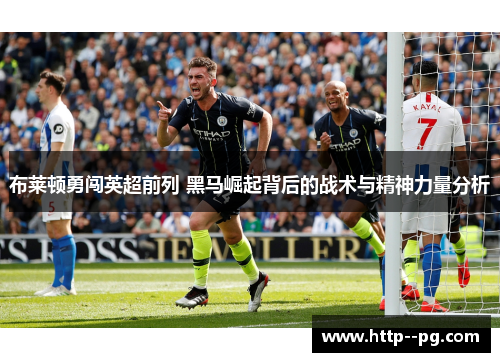 布莱顿勇闯英超前列 黑马崛起背后的战术与精神力量分析