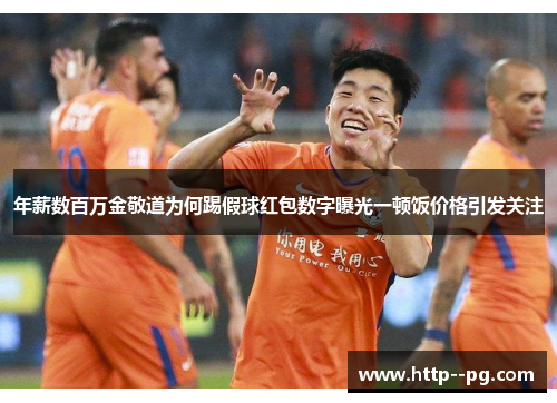 年薪数百万金敬道为何踢假球红包数字曝光一顿饭价格引发关注