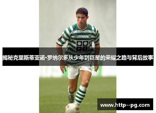 揭秘克里斯蒂亚诺·罗纳尔多从少年到巨星的荣耀之路与背后故事 揭秘克里斯蒂亚诺·罗纳尔多从少年到巨星的荣耀之路与背后故事