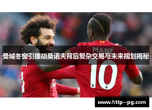 曼城冬窗引援胡桑诺夫背后复杂交易与未来规划揭秘