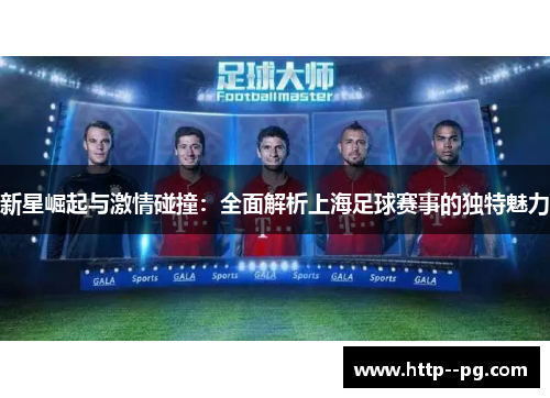 新星崛起与激情碰撞：全面解析上海足球赛事的独特魅力