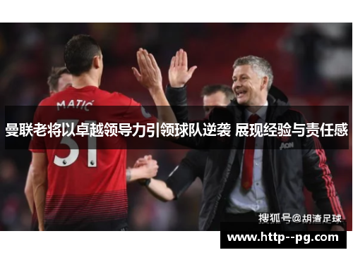 曼联老将以卓越领导力引领球队逆袭 展现经验与责任感 曼联老将以卓越领导力引领球队逆袭 展现经验与责任感
