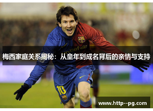 梅西家庭关系揭秘：从童年到成名背后的亲情与支持