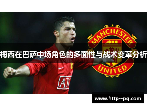 梅西在巴萨中场角色的多面性与战术变革分析 梅西在巴萨中场角色的多面性与战术变革分析